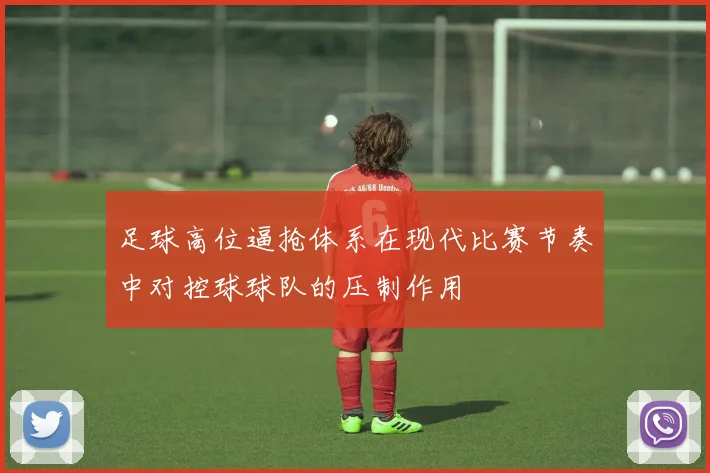 足球高位逼抢体系在现代比赛节奏中对控球球队的压制作用