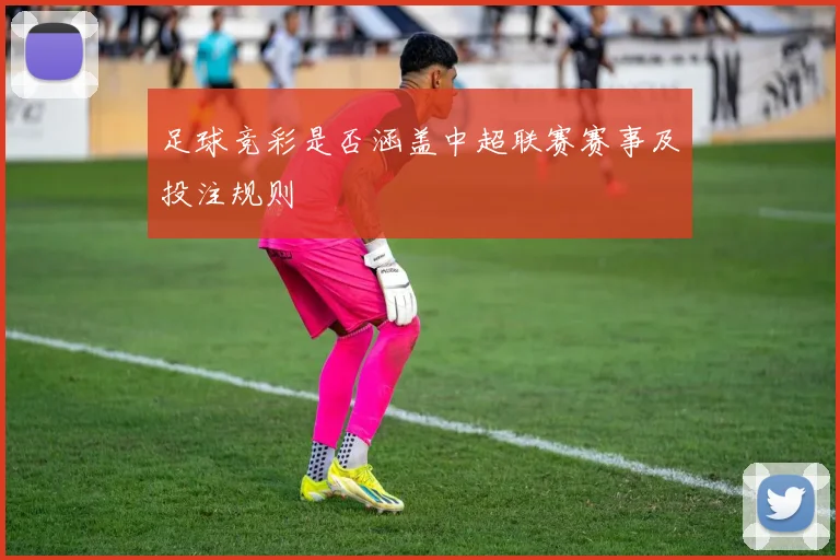 足球竞彩是否涵盖中超联赛赛事及投注规则