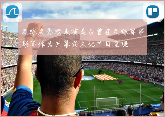 足球皮影戏表演是否曾在足球赛事期间作为开幕式文化节目呈现
