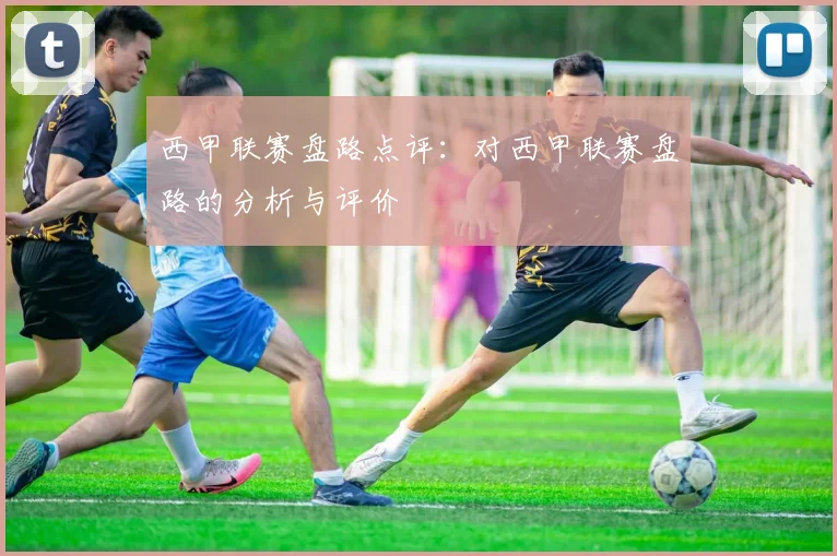 西甲联赛盘路点评：对西甲联赛盘路的分析与评价