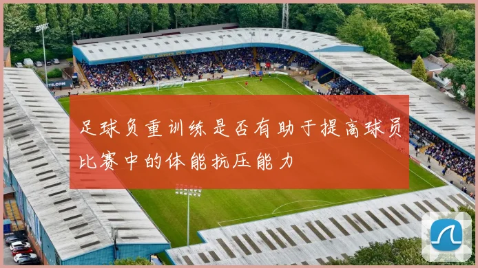 足球负重训练是否有助于提高球员比赛中的体能抗压能力