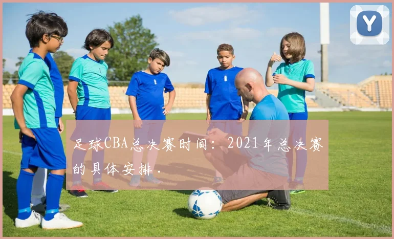 足球CBA总决赛时间：2021年总决赛的具体安排 .
