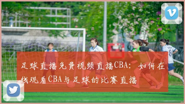 足球直播免费视频直播CBA：如何在线观看CBA与足球的比赛直播