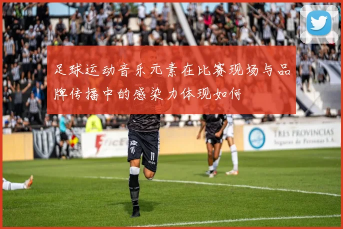 足球运动音乐元素在比赛现场与品牌传播中的感染力体现如何