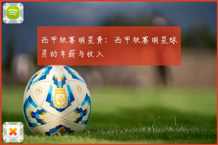 西甲联赛明星费：西甲联赛明星球员的年薪与收入