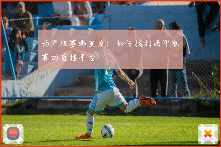 西甲联赛哪里看：如何找到西甲联赛的直播平台