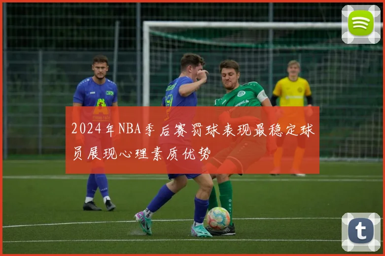 2024年NBA季后赛罚球表现最稳定球员展现心理素质优势
